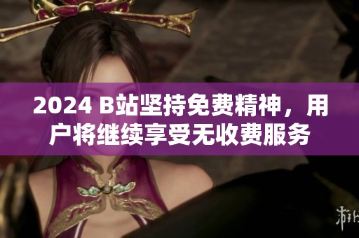 2024 B站坚持免费精神，用户将继续享受无收费服务