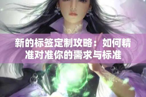 新的标签定制攻略：如何精准对准你的需求与标准