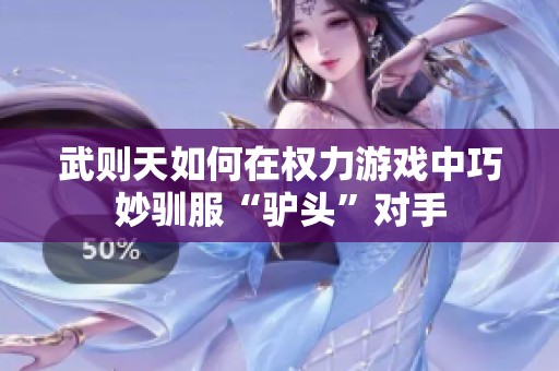 武则天如何在权力游戏中巧妙驯服“驴头”对手