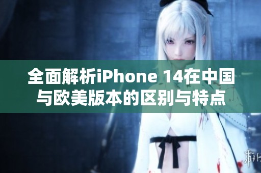 全面解析iPhone 14在中国与欧美版本的区别与特点