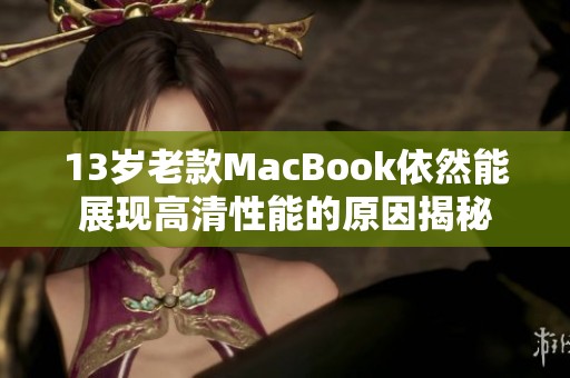 13岁老款MacBook依然能展现高清性能的原因揭秘