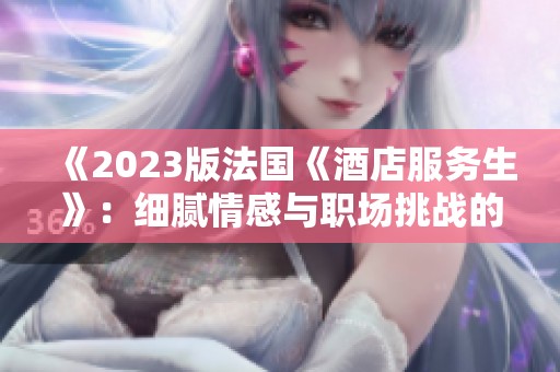 《2023版法国《酒店服务生》：细腻情感与职场挑战的交织》