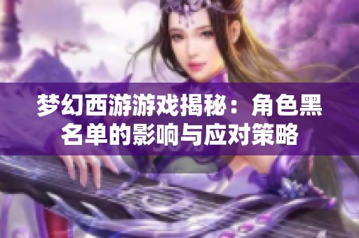 梦幻西游游戏揭秘：角色黑名单的影响与应对策略