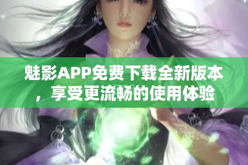 魅影APP免费下载全新版本，享受更流畅的使用体验