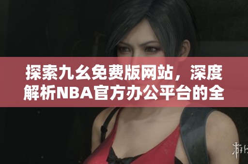 探索九幺免费版网站，深度解析NBA官方办公平台的全新体验