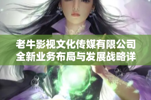 老牛影视文化传媒有限公司全新业务布局与发展战略详解