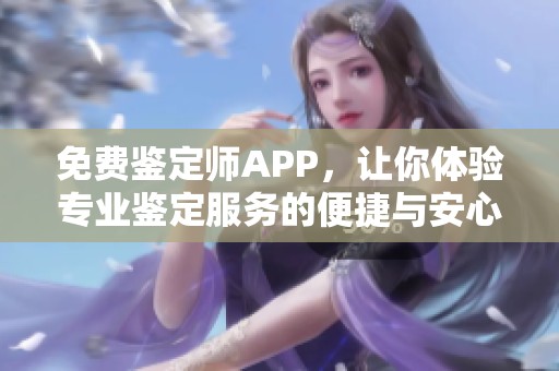 免费鉴定师APP，让你体验专业鉴定服务的便捷与安心