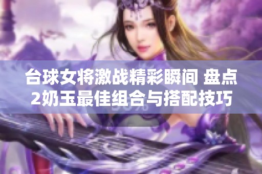 台球女将激战精彩瞬间 盘点2奶玉最佳组合与搭配技巧