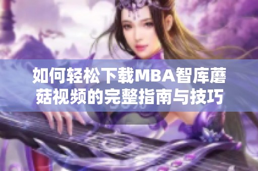 如何轻松下载MBA智库蘑菇视频的完整指南与技巧