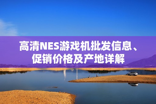 高清NES游戏机批发信息、促销价格及产地详解