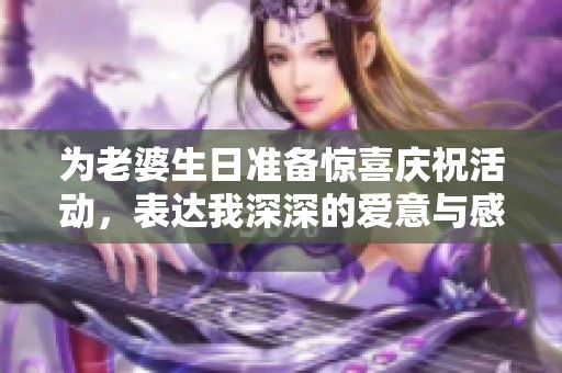 为老婆生日准备惊喜庆祝活动，表达我深深的爱意与感激之情