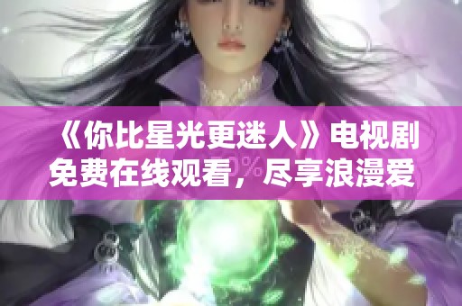 《你比星光更迷人》电视剧免费在线观看，尽享浪漫爱情故事