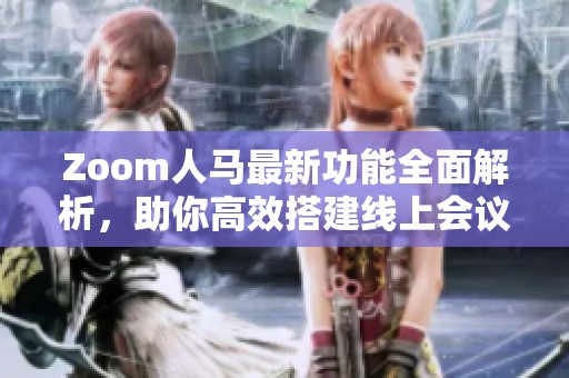 Zoom人马最新功能全面解析，助你高效搭建线上会议体验