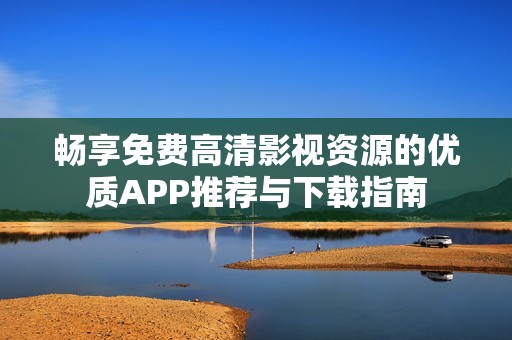 畅享免费高清影视资源的优质APP推荐与下载指南