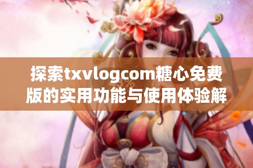 探索txvlogcom糖心免费版的实用功能与使用体验解析