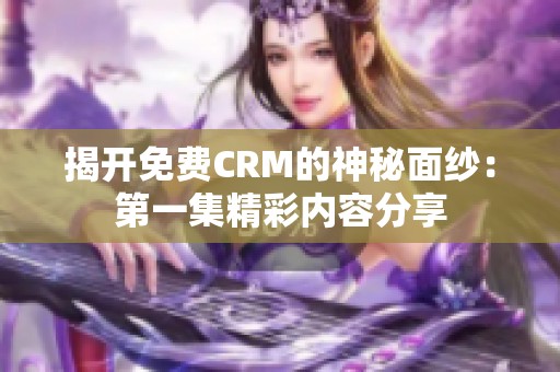 揭开免费CRM的神秘面纱：第一集精彩内容分享