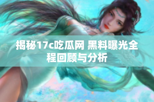 揭秘17c吃瓜网 黑料曝光全程回顾与分析