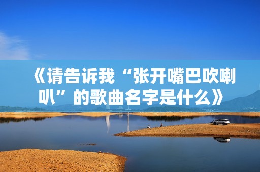 《请告诉我“张开嘴巴吹喇叭”的歌曲名字是什么》