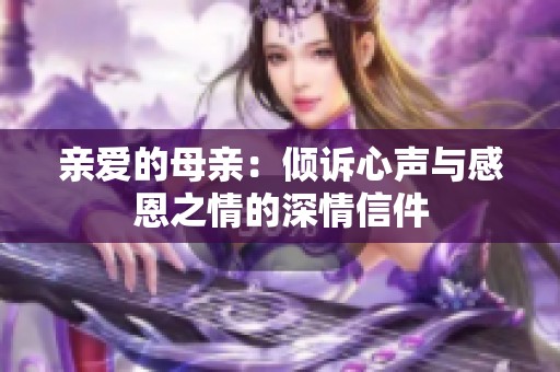 亲爱的母亲：倾诉心声与感恩之情的深情信件