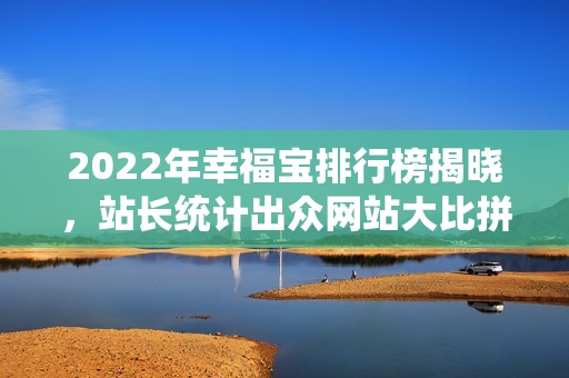 2022年幸福宝排行榜揭晓，站长统计出众网站大比拼