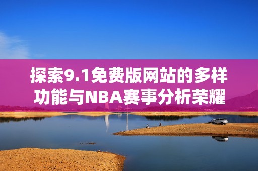 探索9.1免费版网站的多样功能与NBA赛事分析荣耀