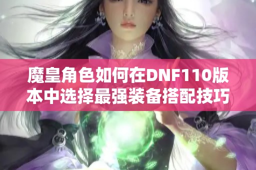 魔皇角色如何在DNF110版本中选择最强装备搭配技巧解析