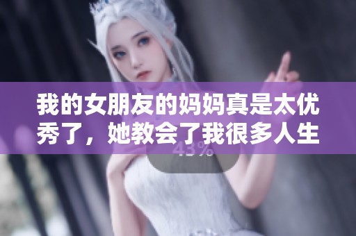 我的女朋友的妈妈真是太优秀了，她教会了我很多人生道理