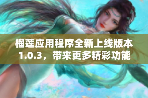 榴莲应用程序全新上线版本1.0.3，带来更多精彩功能与体验