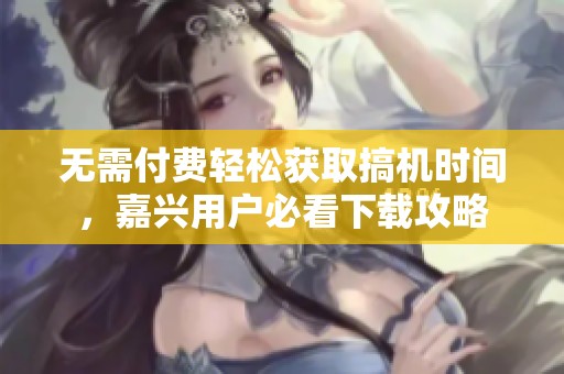 无需付费轻松获取搞机时间，嘉兴用户必看下载攻略