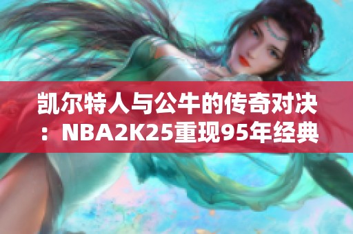 凯尔特人与公牛的传奇对决：NBA2K25重现95年经典对抗