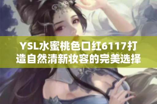 YSL水蜜桃色口红6117打造自然清新妆容的完美选择