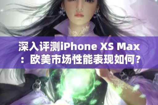 深入评测iPhone XS Max：欧美市场性能表现如何？