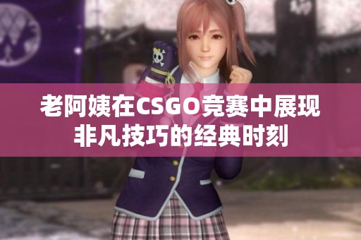 老阿姨在CSGO竞赛中展现非凡技巧的经典时刻