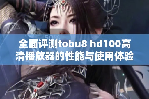 全面评测tobu8 hd100高清播放器的性能与使用体验