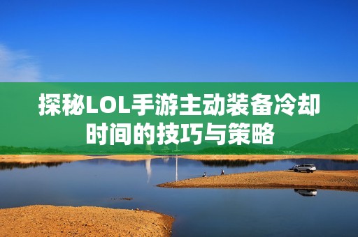 探秘LOL手游主动装备冷却时间的技巧与策略