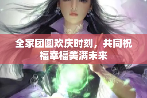 全家团圆欢庆时刻，共同祝福幸福美满未来