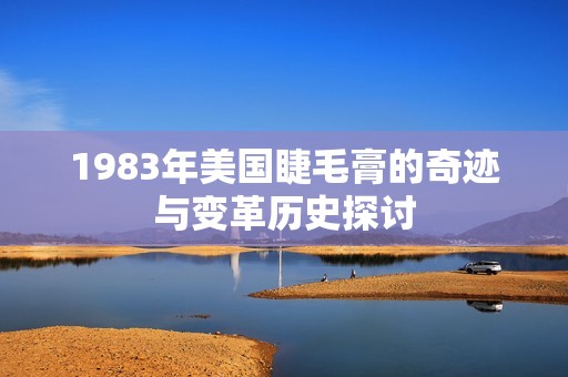 1983年美国睫毛膏的奇迹与变革历史探讨