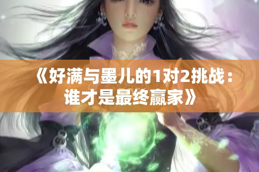 《好满与墨儿的1对2挑战：谁才是最终赢家》