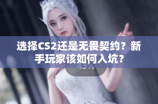 选择CS2还是无畏契约？新手玩家该如何入坑？