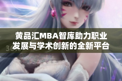 黄品汇MBA智库助力职业发展与学术创新的全新平台