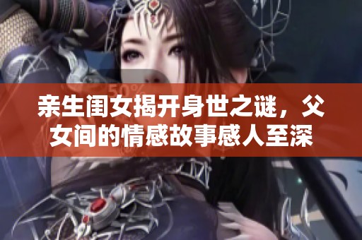 亲生闺女揭开身世之谜，父女间的情感故事感人至深