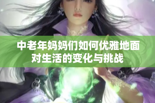 中老年妈妈们如何优雅地面对生活的变化与挑战