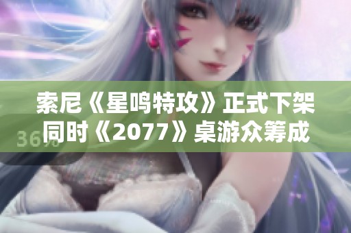 索尼《星鸣特攻》正式下架同时《2077》桌游众筹成功