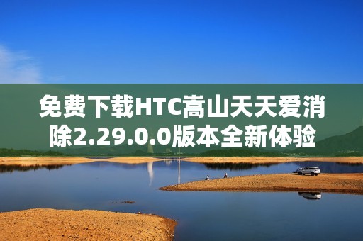 免费下载HTC嵩山天天爱消除2.29.0.0版本全新体验