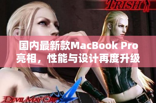 国内最新款MacBook Pro亮相，性能与设计再度升级