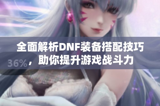 全面解析DNF装备搭配技巧，助你提升游戏战斗力