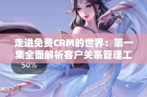 走进免费CRM的世界：第一集全面解析客户关系管理工具