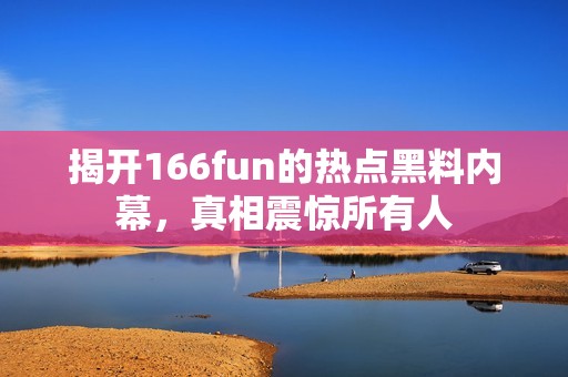 揭开166fun的热点黑料内幕，真相震惊所有人