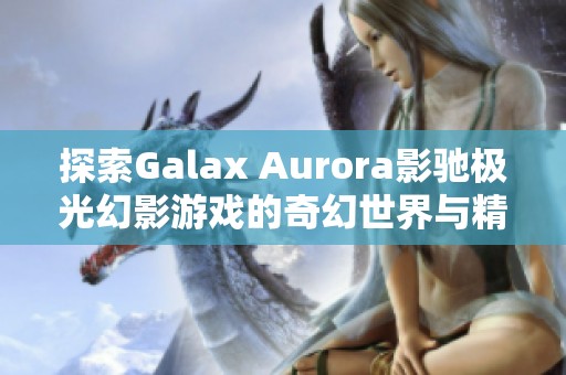 探索Galax Aurora影驰极光幻影游戏的奇幻世界与精彩玩法