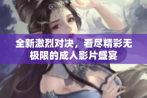 全新激烈对决，看尽精彩无极限的成人影片盛宴